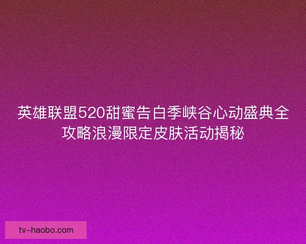 英雄联盟520甜蜜告白季峡谷心动盛典全攻略浪漫限定皮肤活动揭秘