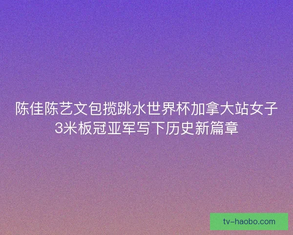 陈佳陈艺文包揽跳水世界杯加拿大站女子3米板冠亚军写下历史新篇章 陈佳陈艺文包揽跳水世界杯加拿大站女子3米板冠亚军写下历史新篇章