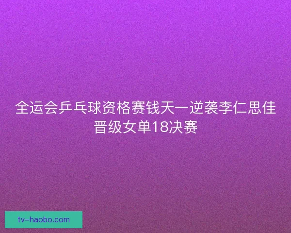 全运会乒乓球资格赛钱天一逆袭李仁思佳晋级女单18决赛