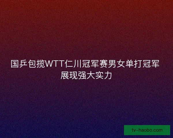 国乒包揽WTT仁川冠军赛男女单打冠军 展现强大实力 国乒包揽WTT仁川冠军赛男女单打冠军 展现强大实力