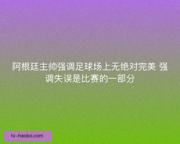 阿根廷主帅强调足球场上无绝对完美 强调失误是比赛的一部分