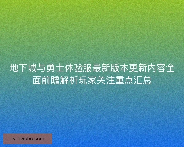 地下城与勇士体验服最新版本更新内容全面前瞻解析玩家关注重点汇总 地下城与勇士体验服最新版本更新内容全面前瞻解析玩家关注重点汇总