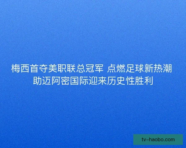 梅西首夺美职联总冠军 点燃足球新热潮 助迈阿密国际迎来历史性胜利 梅西首夺美职联总冠军 点燃足球新热潮 助迈阿密国际迎来历史性胜利