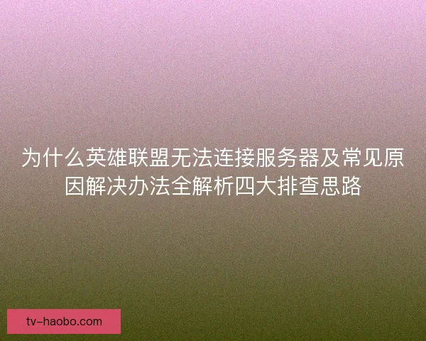 为什么英雄联盟无法连接服务器及常见原因解决办法全解析四大排查思路 为什么英雄联盟无法连接服务器及常见原因解决办法全解析四大排查思路
