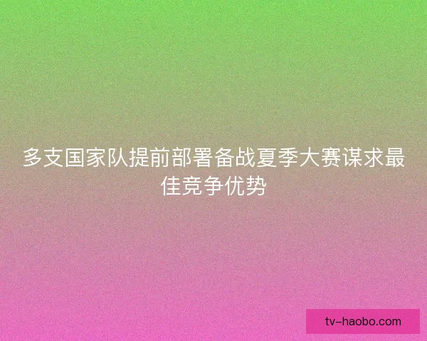 多支国家队提前部署备战夏季大赛谋求最佳竞争优势