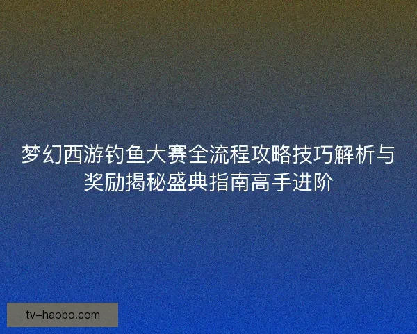 梦幻西游钓鱼大赛全流程攻略技巧解析与奖励揭秘盛典指南高手进阶