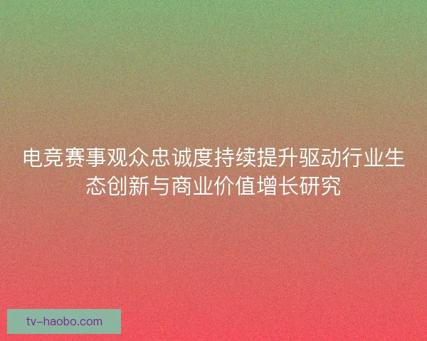 电竞赛事观众忠诚度持续提升驱动行业生态创新与商业价值增长研究 电竞赛事观众忠诚度持续提升驱动行业生态创新与商业价值增长研究
