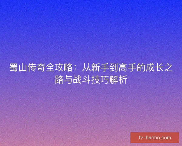 蜀山传奇全攻略:从新手到高手的成长之路与战斗技巧解析 蜀山传奇全攻略:从新手到高手的成长之路与战斗技巧解析