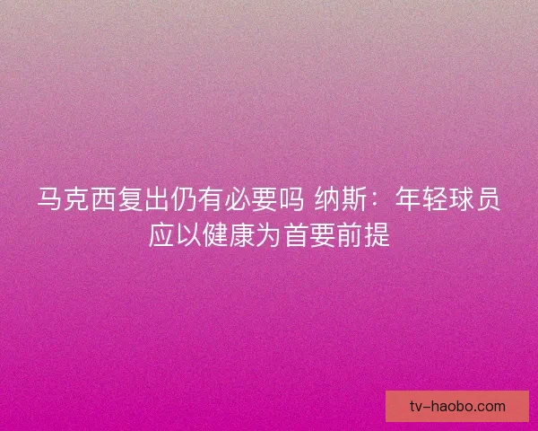 马克西复出仍有必要吗 纳斯:年轻球员应以健康为首要前提 马克西复出仍有必要吗 纳斯:年轻球员应以健康为首要前提