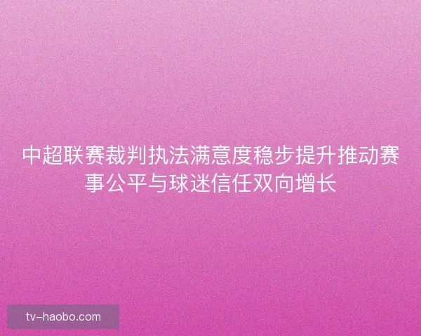 中超联赛裁判执法满意度稳步提升推动赛事公平与球迷信任双向增长 中超联赛裁判执法满意度稳步提升推动赛事公平与球迷信任双向增长