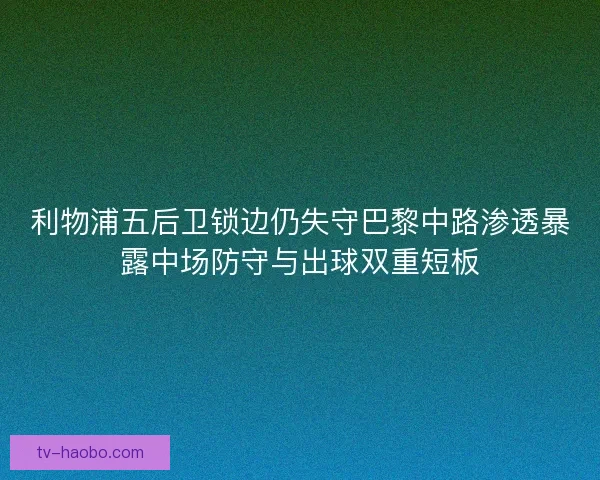 利物浦五后卫锁边仍失守巴黎中路渗透暴露中场防守与出球双重短板 利物浦五后卫锁边仍失守巴黎中路渗透暴露中场防守与出球双重短板
