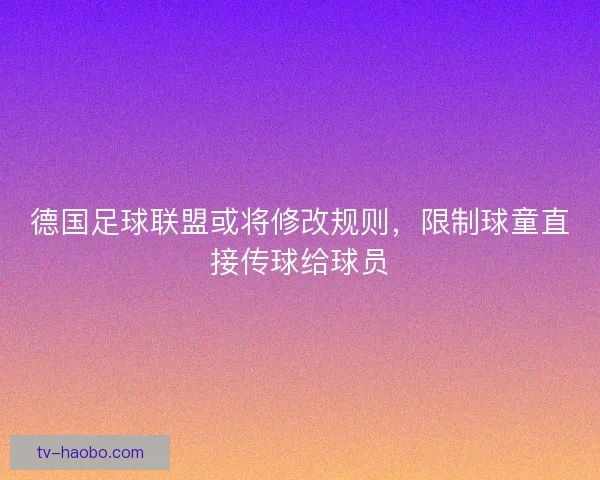德国足球联盟或将修改规则，限制球童直接传球给球员