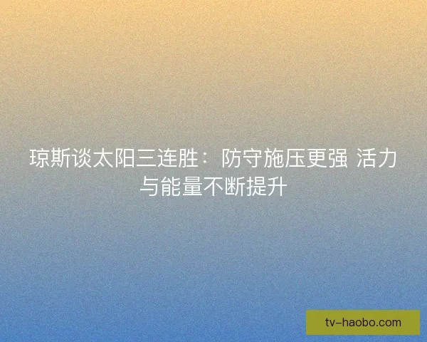 琼斯谈太阳三连胜：防守施压更强 活力与能量不断提升