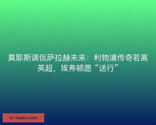 莫耶斯调侃萨拉赫未来：利物浦传奇若离英超，埃弗顿愿 “送行”