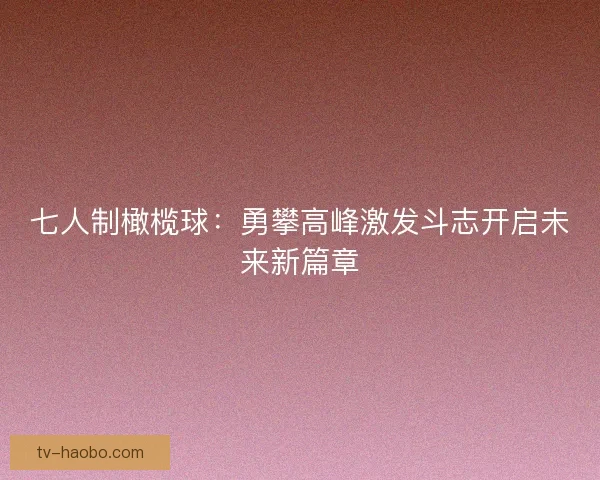 七人制橄榄球:勇攀高峰激发斗志开启未来新篇章 七人制橄榄球:勇攀高峰激发斗志开启未来新篇章