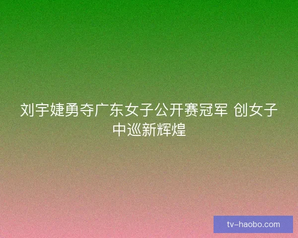 刘宇婕勇夺广东女子公开赛冠军 创女子中巡新辉煌 刘宇婕勇夺广东女子公开赛冠军 创女子中巡新辉煌