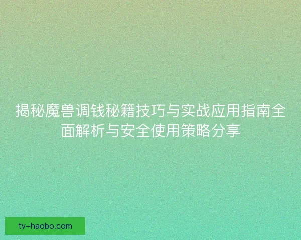 揭秘魔兽调钱秘籍技巧与实战应用指南全面解析与安全使用策略分享