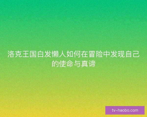 洛克王国白发懒人如何在冒险中发现自己的使命与真谛